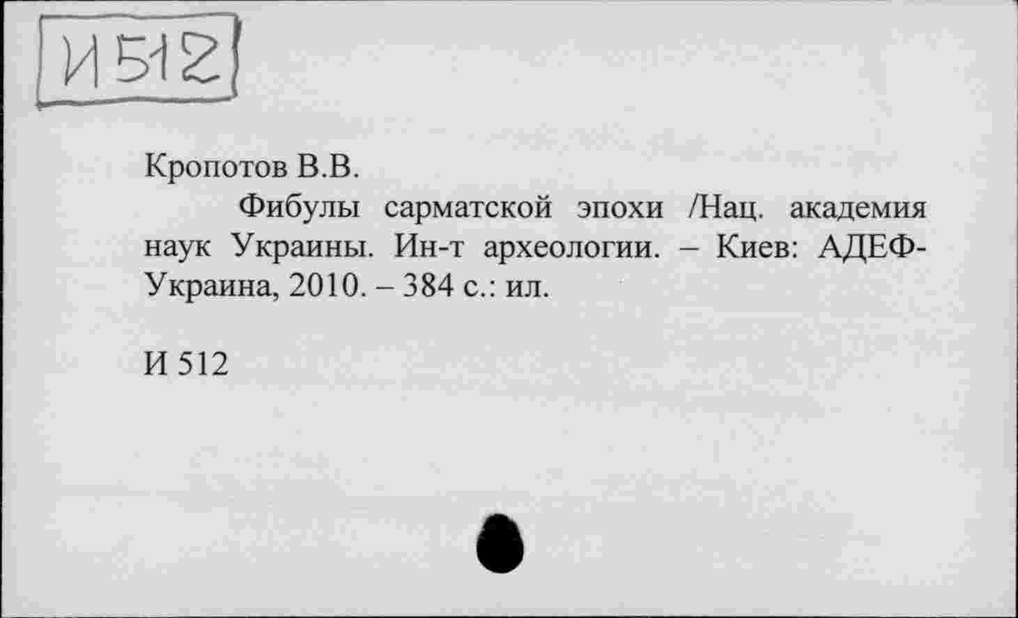 ﻿Кропотов В.В.
Фибулы сарматской эпохи /Нац. академия наук Украины. Ин-т археологии. - Киев: АДЕФ-Украина, 2010. - 384 с.: ил.
И512